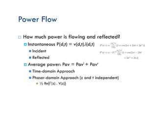 Power Flow
¨ How much power is flowing and reflected?
¤ Instantaneous P(d,t) = v(d,t).i(d,t)
n Incident
n Reflected
¤ Average power: Pav = Pavi + Pavr
n Time-domain Approach
n Phasor-domain Approach (z and t independent)
n ½ Re{I*(z) . V(z)}
 