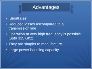Advantages 
● Small size 
● Reduced losses ascompared to a 
transmission line 
● Operation at very high frequency is possible 
(upto 325 Ghz) 
● They are simpler to manufacture. 
● Large power handling capacity. 
 