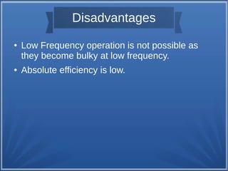 Disadvantages 
● Low Frequency operation is not possible as 
they become bulky at low frequency. 
● Absolute efficiency is low. 
 