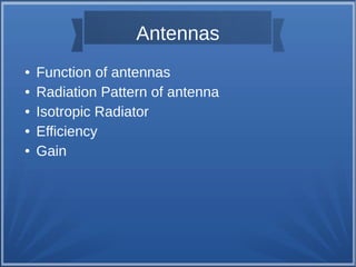 Antennas 
● Function of antennas 
● Radiation Pattern of antenna 
● Isotropic Radiator 
● Efficiency 
● Gain 
 