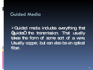 Guided Media Guided media includes everything that ‘guides’ the transmission. That usually takes the form of some sort of a wire. Usually copper, but can also be an optical fiber. 