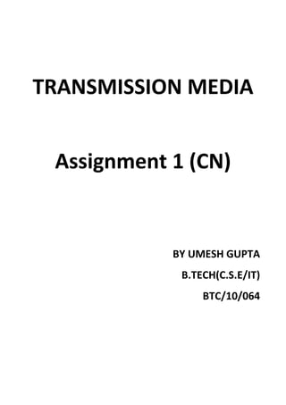 TRANSMISSION MEDIA


 Assignment 1 (CN)


            BY UMESH GUPTA
             B.TECH(C.S.E/IT)
                 BTC/10/064
 