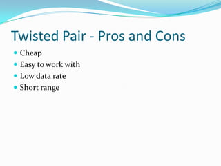 Twisted Pair - Pros and Cons
 Cheap
 Easy to work with
 Low data rate
 Short range
 