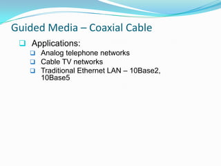 Guided Media – Coaxial Cable
  Applications:
    Analog telephone networks
    Cable TV networks
    Traditional Ethernet LAN – 10Base2,
      10Base5
 