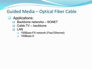 Guided Media – Optical Fiber Cable
 Applications:
   Backbone networks – SONET
   Cable TV – backbone
   LAN
     100Base-FX network (Fast Ethernet)
     100Base-X
 