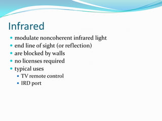 Infrared
   modulate noncoherent infrared light
   end line of sight (or reflection)
   are blocked by walls
   no licenses required
   typical uses
     TV remote control
     IRD port
 