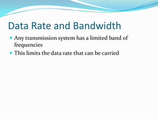Data Rate and Bandwidth
 Any transmission system has a limited band of
  frequencies
 This limits the data rate that can be carried
 