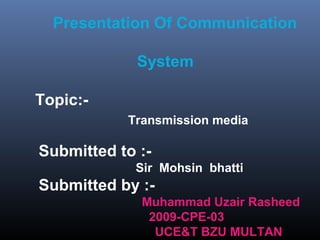 Presentation Of Communication

             System

Topic:-
           Transmission media

Submitted to :-
            Sir Mohsin bhatti
Submitted by :-
             Muhammad Uzair Rasheed
              2009-CPE-03
               UCE&T BZU MULTAN
 