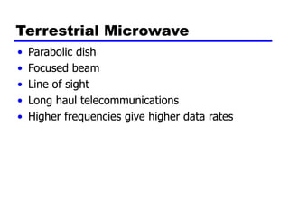 Terrestrial Microwave
• Parabolic dish
• Focused beam
• Line of sight
• Long haul telecommunications
• Higher frequencies give higher data rates
 
