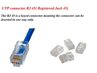 UTP connector RJ 45( Registered Jack 45)
The RJ 45 is a keyed connector meaning the connector can be
inserted in one way only.
 