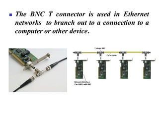 ◼ The BNC T connector is used in Ethernet
networks to branch out to a connection to a
computer or other device.
 