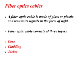 Fiber optics cables
➢ A fiber-optic cable is made of glass or plastic
and transmits signals in the form of light.
➢ Fiber optic cable consists of three layers.
➢ Core
➢ Cladding
➢ Jacket
 
