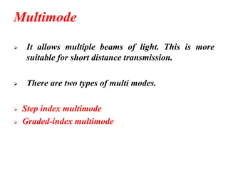 Multimode
➢ It allows multiple beams of light. This is more
suitable for short distance transmission.
➢ There are two types of multi modes.
➢ Step index multimode
➢ Graded-index multimode
 
