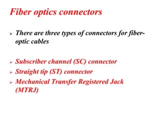 Fiber optics connectors
➢ There are three types of connectors for fiber-
optic cables
➢ Subscriber channel (SC) connector
➢ Straight tip (ST) connector
➢ Mechanical Transfer Registered Jack
(MTRJ)
 