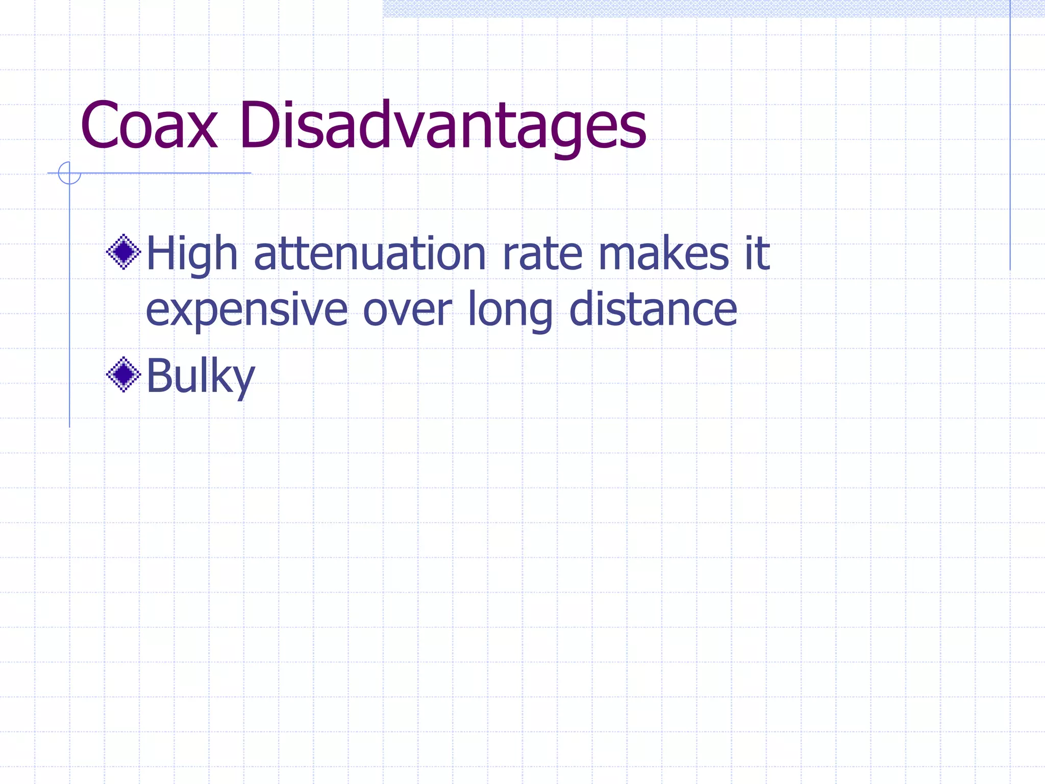Coax Disadvantages
High attenuation rate makes it
expensive over long distance
Bulky
 
