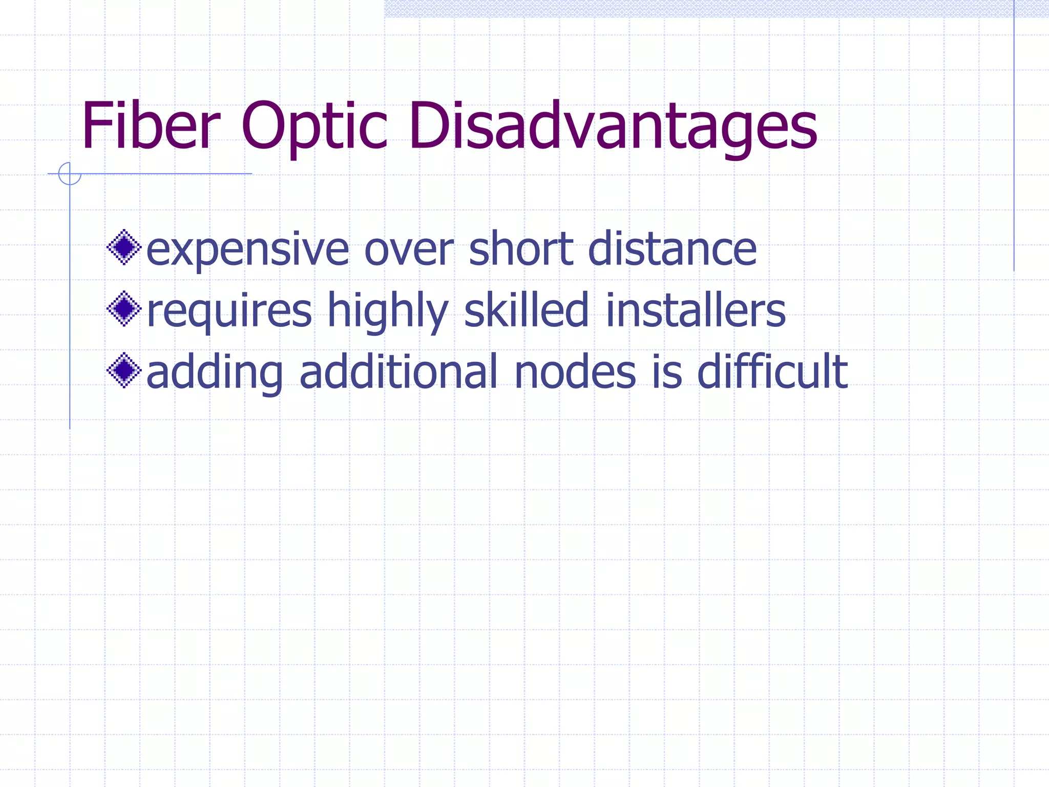 Fiber Optic Disadvantages
expensive over short distance
requires highly skilled installers
adding additional nodes is difficult
 