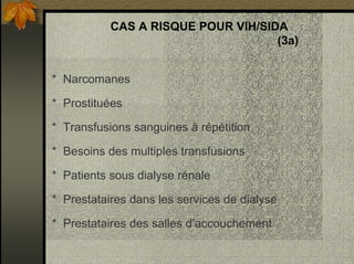 CAS A RISQUE POUR VIH/SIDA
(3a)
* Narcomanes
* Prostituées
* Transfusions sanguines à répétition
* Besoins des multiples transfusions
* Patients sous dialyse rénale
* Prestataires dans les services de dialyse
* Prestataires des salles d’accouchement
 