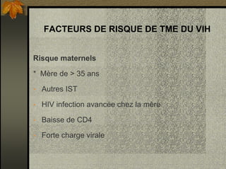 FACTEURS DE RISQUE DE TME DU VIH
Risque maternels
* Mère de > 35 ans
• Autres IST
• HIV infection avancée chez la mère
• Baisse de CD4
• Forte charge virale
 