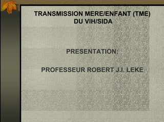 TRANSMISSION MERE/ENFANT (TME)
DU VIH/SIDA
PRESENTATION:
PROFESSEUR ROBERT J.I. LEKE
 