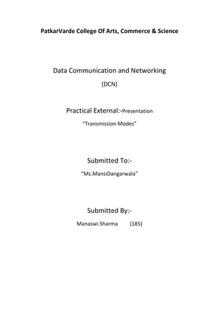 PatkarVarde College Of Arts, Commerce & Science




    Data Communication and Networking
                     (DCN)



        Practical External:-Presentation
              “Transmission Modes”




               Submitted To:-
             “Ms.MansiDangarwala”




               Submitted By:-
            Manaswi Sharma     (185)
 