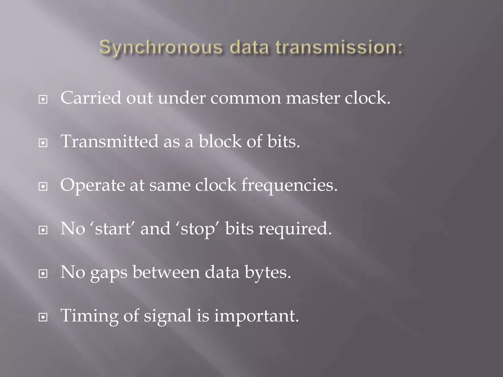    Carried out under common master clock.

   Transmitted as a block of bits.

   Operate at same clock frequencies.

   No „start‟ and „stop‟ bits required.

   No gaps between data bytes.

   Timing of signal is important.
 