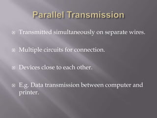    Transmitted simultaneously on separate wires.

   Multiple circuits for connection.

   Devices close to each other.

   E.g. Data transmission between computer and
    printer.
 