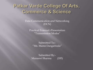 Data Communication and Networking
            (DCN)

   Practical External:-Presentation
       “Transmission Modes”


          Submitted To:-
     “Ms. Mansi Dangarwala”


          Submitted By:-
     Manaswi Sharma      (185)
 