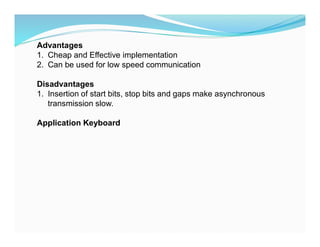 Advantages
1. Cheap and Effective implementation
2. Can be used for low speed communication
Disadvantages
1. Insertion of start bits, stop bits and gaps make asynchronous
transmission slow.
Application Keyboard
 