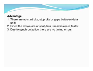 Advantage
1. There are no start bits, stop bits or gaps between data
units
2. Since the above are absent data transmission is faster.
3. Due to synchronization there are no timing errors.
 