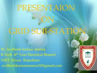PRESENTAION
ON
GRID SUB-STATION
By Avdhesh kumar meena
B.Tech 4th Year Electrical Branch
NIET Alwar Rajasthan
avdheshkumarmeena10@gmail.com
 