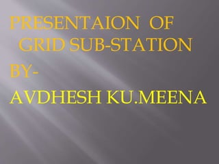 PRESENTAION OF
GRID SUB-STATION
BY-
AVDHESH KU.MEENA
 
