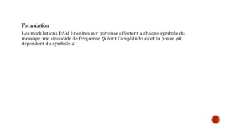 Formulation
Les modulations PAM linéaires sur porteuse affectent à chaque symbole du
message une sinusoïde de fréquence fp dont l’amplitude ak et la phase φk
dépendent du symbole k :
 
