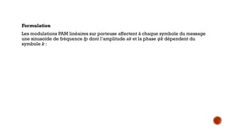 Formulation
Les modulations PAM linéaires sur porteuse affectent à chaque symbole du message
une sinusoïde de fréquence fp dont l’amplitude ak et la phase k
φ dépendent du
symbole k :
 