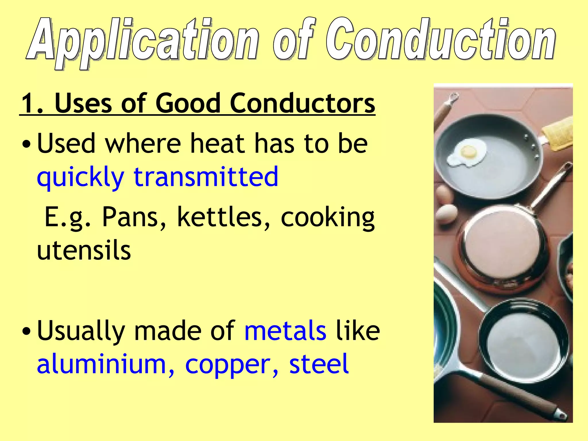 1. Uses of Good Conductors Used where heat has to be  quickly transmitted E.g. Pans, kettles, cooking utensils Usually made of  metals  like  aluminium, copper, steel Application of Conduction 