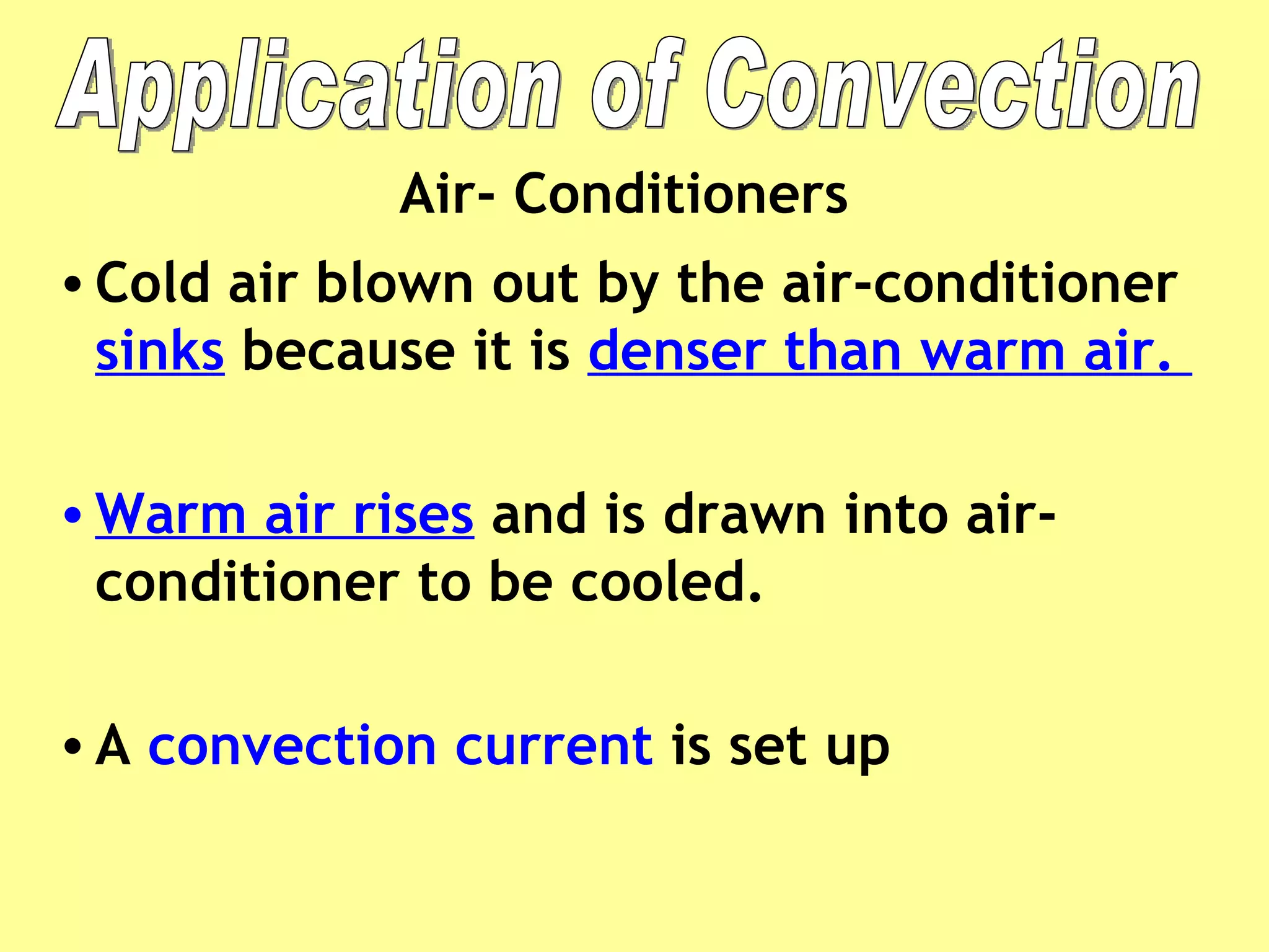 Cold air blown out by the air-conditioner  sinks  because it is  denser than warm air.  Warm air rises  and is drawn into air-conditioner to be cooled. A  convection current  is set up Application of Convection Air- Conditioners 