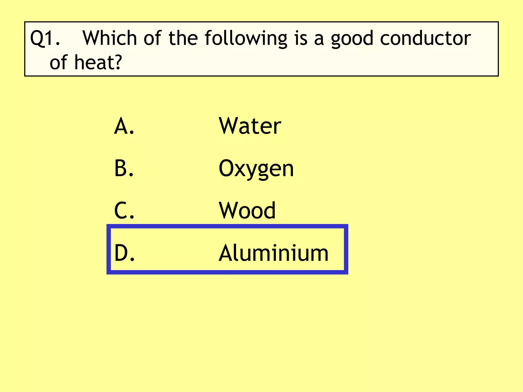 Q1. Which of the following is a good conductor of heat? A. Water B. Oxygen C. Wood D. Aluminium 