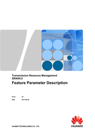 Transmission Resource Management
SRAN5.0

Feature Parameter Description

Issue

03

Date

2011-09-30

HUAWEI TECHNOLOGIES CO., LTD.

 