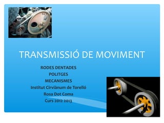 TRANSMISSIÓ DE MOVIMENT
        RODES DENTADES
            POLITGES
          MECANISMES
  Institut Cirviànum de Torelló
         Rosa Dot Coma
          Curs 2012 2013
 