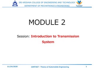 SRI KRISHNA COLLEGE OF ENGINEERING AND TECHNOLOGY
DEPARTMENT OF MECHATRONICS ENGINEERING
Session: Introduction to Transmission
System
11/24/2020 16MT407 - Theory of Automobile Engineering 1
MODULE 2
 