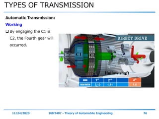 TYPES OF TRANSMISSION
11/24/2020 16MT407 - Theory of Automobile Engineering 76
Automatic Transmission:
Working
 By engaging the C1 &
C2, the Fourth gear will
occurred.
 