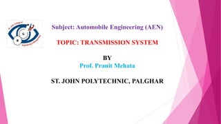 Subject: Automobile Engineering (AEN)
TOPIC: TRANSMISSION SYSTEM
BY
Prof. Pranit Mehata
ST. JOHN POLYTECHNIC, PALGHAR
 
