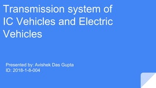 Transmission system of
IC Vehicles and Electric
Vehicles
Presented by: Avishek Das Gupta
ID: 2018-1-8-004
 