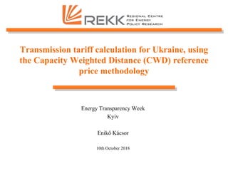 Transmission tariff calculation for Ukraine, using
the Capacity Weighted Distance (CWD) reference
price methodology
Energy Transparency Week
Kyiv
Enikő Kácsor
10th October 2018
 