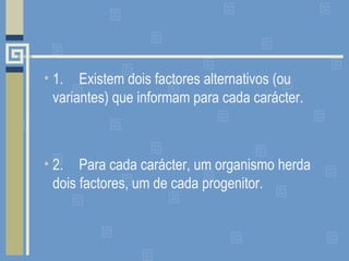 • 1. Existem dois factores alternativos (ou
variantes) que informam para cada carácter.
• 2. Para cada carácter, um organismo herda
dois factores, um de cada progenitor.
 