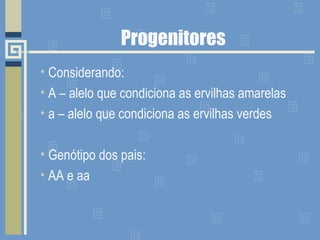 Progenitores
• Considerando:
• A – alelo que condiciona as ervilhas amarelas
• a – alelo que condiciona as ervilhas verdes
• Genótipo dos pais:
• AA e aa
 