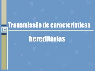 Transmissão de características
hereditárias
 