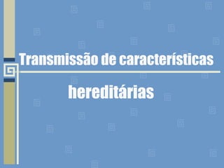 Transmissão de características  hereditárias 
