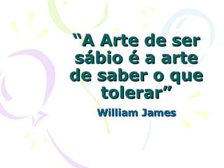 “ A Arte de ser sábio é a arte de saber o que tolerar” William James 