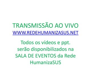 TRANSMISSÃO AO VIVO
WWW.REDEHUMANIZASUS.NET
Todos os vídeos e ppt.
serão disponibilizados na
SALA DE EVENTOS da Rede
HumanizaSUS
 