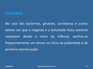 Curiosidade
No caso das bailarinas, ginastas, corredoras e outras
atletas em que a magreza e a actividade física extrema
coexistem desde o início da infância, verifica-se
frequentemente um atraso no início da puberdade e da
primeira menstruação.
2009/2010 21Ciências Naturais 9º ano
 